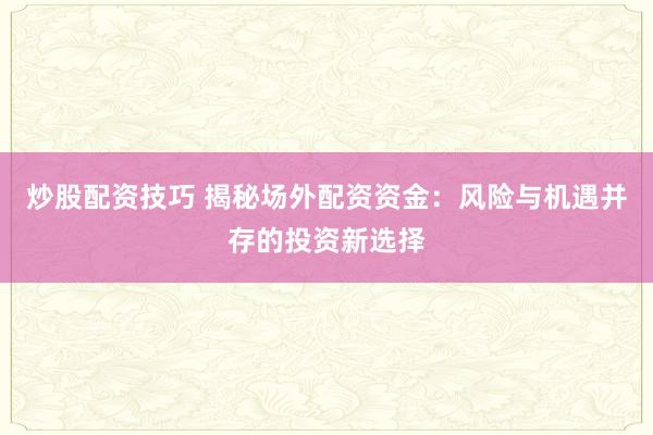 炒股配资技巧 揭秘场外配资资金：风险与机遇并存的投资新选择