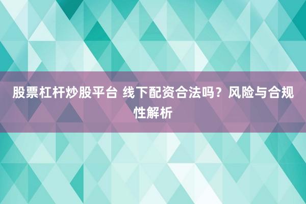 股票杠杆炒股平台 线下配资合法吗?风险与合规性解析