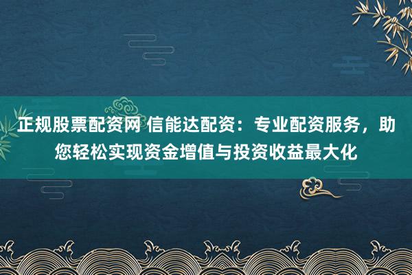 正规股票配资网 信能达配资:专业配资服务,助您轻松实现资金增值与投资收益最大化
