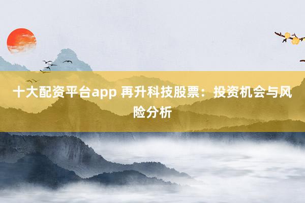 十大配资平台app 再升科技股票：投资机会与风险分析
