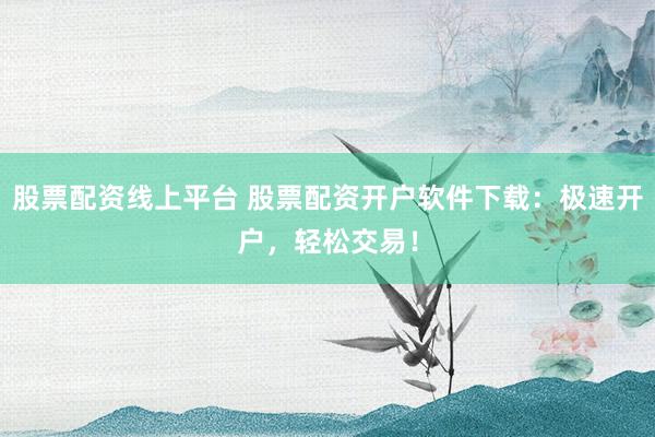 股票配资线上平台 股票配资开户软件下载:极速开户,轻松交易!