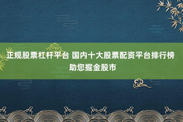 正规股票杠杆平台 国内十大股票配资平台排行榜  助您掘金股市