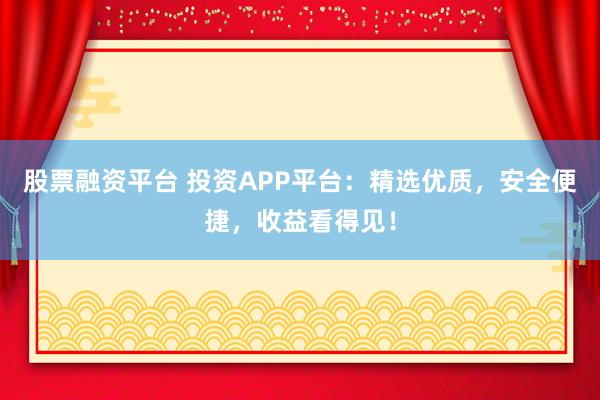 股票融资平台 投资APP平台：精选优质，安全便捷，收益看得见！