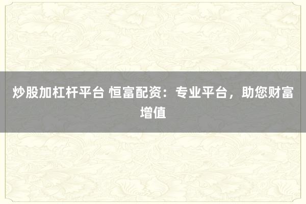 炒股加杠杆平台 恒富配资:专业平台,助您财富增值