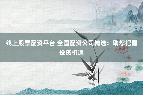 线上股票配资平台 全国配资公司精选:助您把握投资机遇