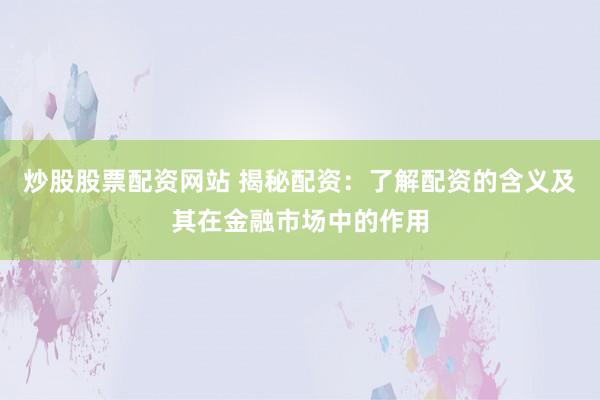 炒股股票配资网站 揭秘配资:了解配资的含义及其在金融市场中的作用