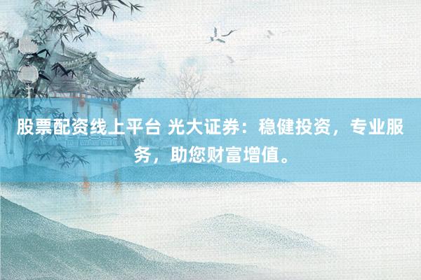 股票配资线上平台 光大证券:稳健投资,专业服务,助您财富增值。