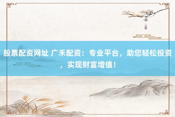 股票配资网址 广禾配资:专业平台,助您轻松投资,实现财富增值!