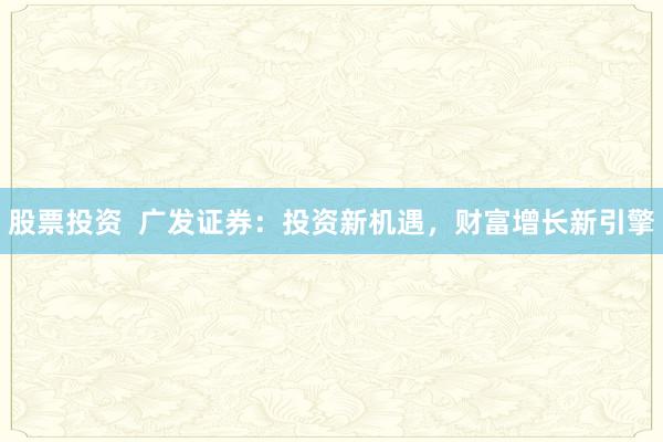 股票投资 广发证券:投资新机遇,财富增长新引擎