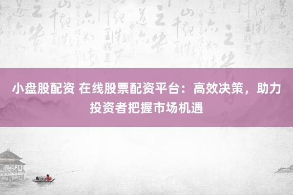 小盘股配资 在线股票配资平台:高效决策,助力投资者把握市场机遇