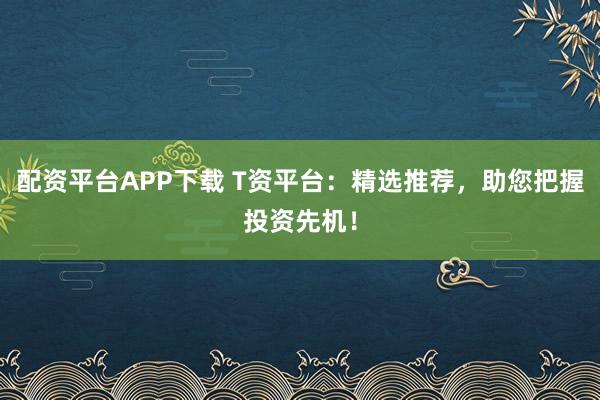 配资平台APP下载 T资平台:精选推荐,助您把握投资先机!