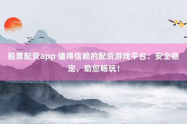 股票配资app 值得信赖的配资游戏平台:安全稳定,助您畅玩!