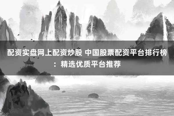 配资实盘网上配资炒股 中国股票配资平台排行榜:精选优质平台推荐