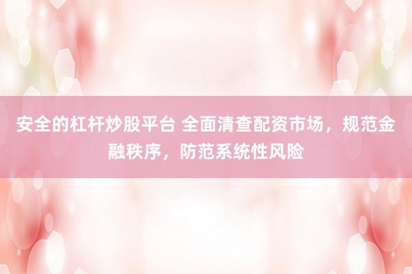 安全的杠杆炒股平台 全面清查配资市场，规范金融秩序，防范系统性风险