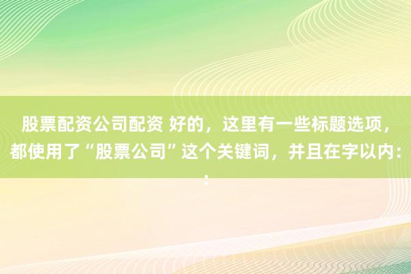 股票配资公司配资 好的,这里有一些标题选项,都使用了“股票公司”这个关键词,并且在字以内: