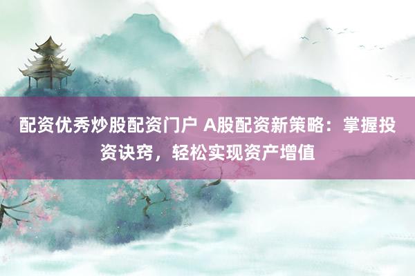 配资优秀炒股配资门户 A股配资新策略:掌握投资诀窍,轻松实现资产增值