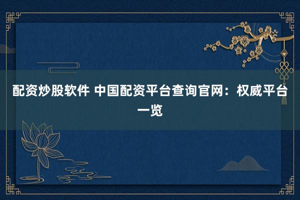 配资炒股软件 中国配资平台查询官网：权威平台一览