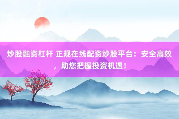 炒股融资杠杆 正规在线配资炒股平台：安全高效，助您把握投资机遇！