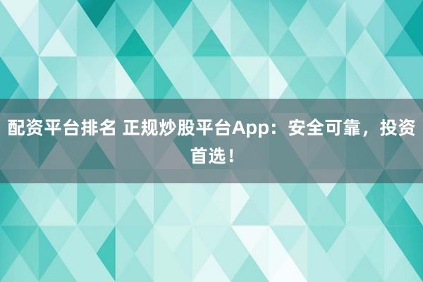 配资平台排名 正规炒股平台App:安全可靠,投资首选!