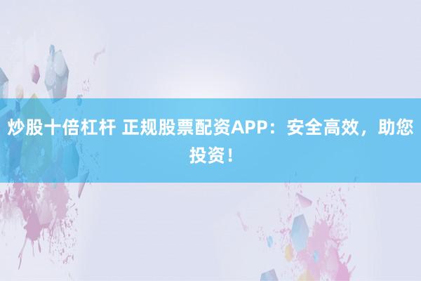 炒股十倍杠杆 正规股票配资APP：安全高效，助您投资！