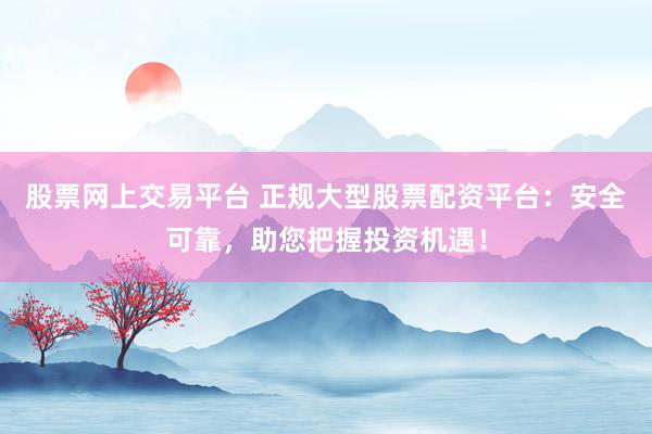 股票网上交易平台 正规大型股票配资平台:安全可靠,助您把握投资机遇!