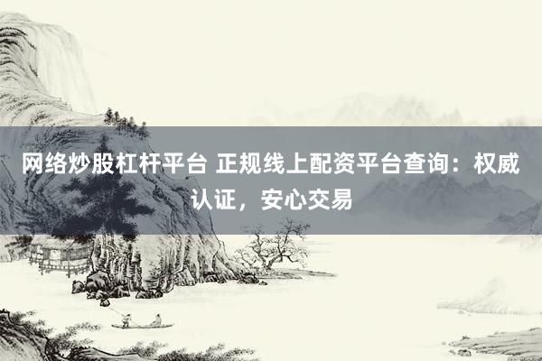 网络炒股杠杆平台 正规线上配资平台查询：权威认证，安心交易