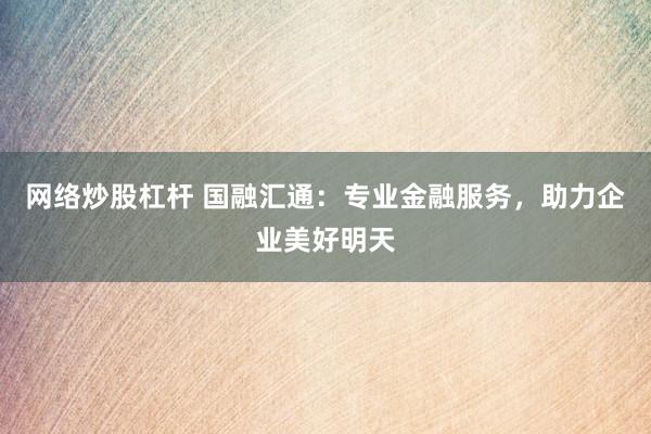 网络炒股杠杆 国融汇通:专业金融服务,助力企业美好明天