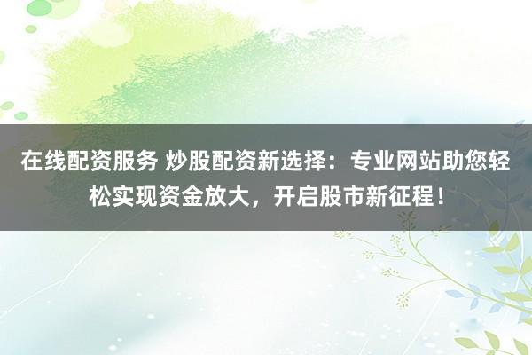 在线配资服务 炒股配资新选择:专业网站助您轻松实现资金放大,开启股市新征程!
