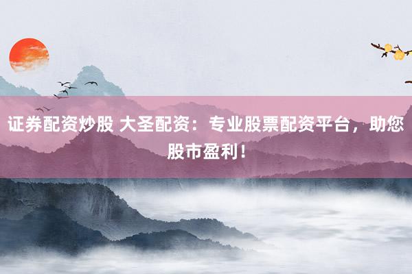 证券配资炒股 大圣配资：专业股票配资平台，助您股市盈利！