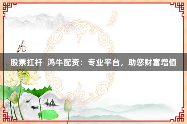 股票扛杆  鸿牛配资：专业平台，助您财富增值