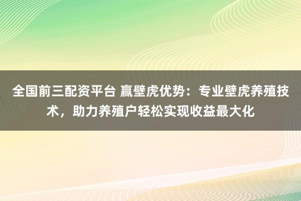 全国前三配资平台 赢壁虎优势:专业壁虎养殖技术,助力养殖户轻松实现收益最大化
