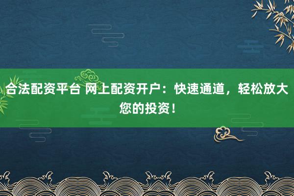合法配资平台 网上配资开户：快速通道，轻松放大您的投资！