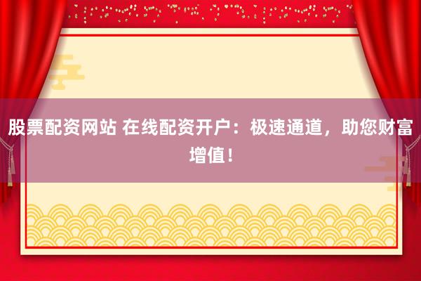 股票配资网站 在线配资开户:极速通道,助您财富增值!