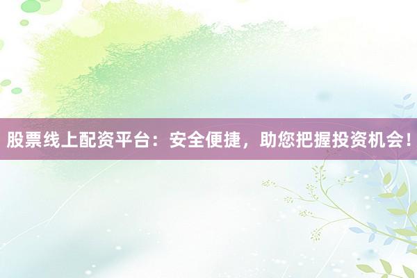 股票线上配资平台:安全便捷,助您把握投资机会!
