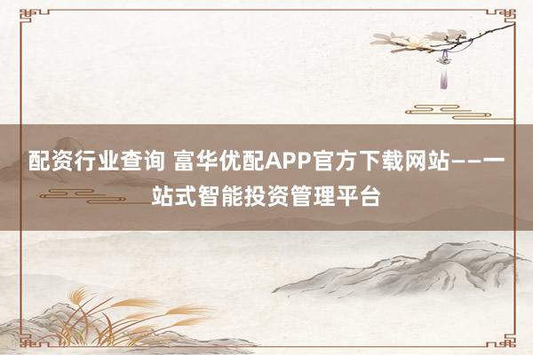 配资行业查询 富华优配APP官方下载网站——一站式智能投资管理平台