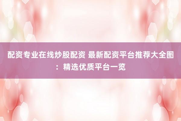 配资专业在线炒股配资 最新配资平台推荐大全图：精选优质平台一览
