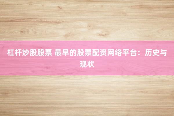 杠杆炒股股票 最早的股票配资网络平台：历史与现状