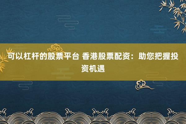 可以杠杆的股票平台 香港股票配资：助您把握投资机遇