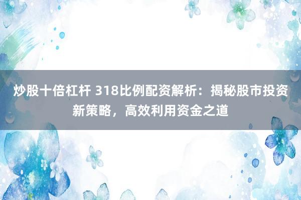 炒股十倍杠杆 318比例配资解析:揭秘股市投资新策略,高效利用资金之道