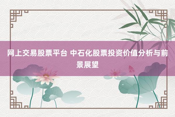 网上交易股票平台 中石化股票投资价值分析与前景展望