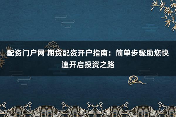 配资门户网 期货配资开户指南：简单步骤助您快速开启投资之路