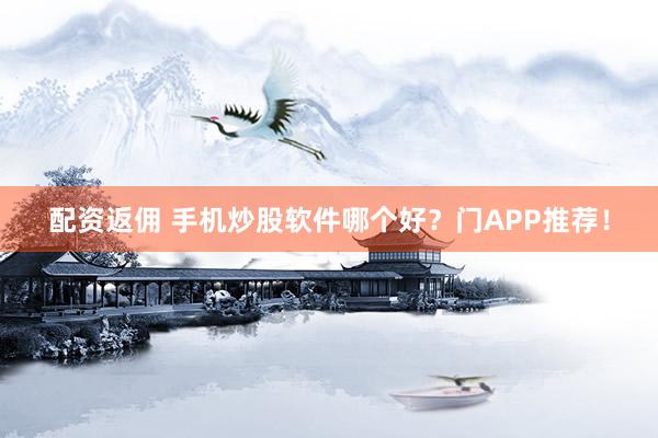 配资返佣 手机炒股软件哪个好？门APP推荐！