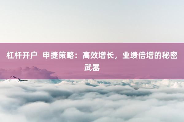 杠杆开户  申捷策略：高效增长，业绩倍增的秘密武器