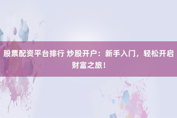 股票配资平台排行 炒股开户：新手入门，轻松开启财富之旅！