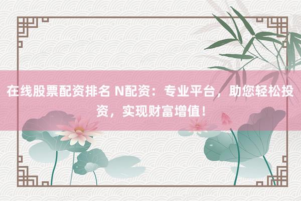 在线股票配资排名 N配资:专业平台,助您轻松投资,实现财富增值!