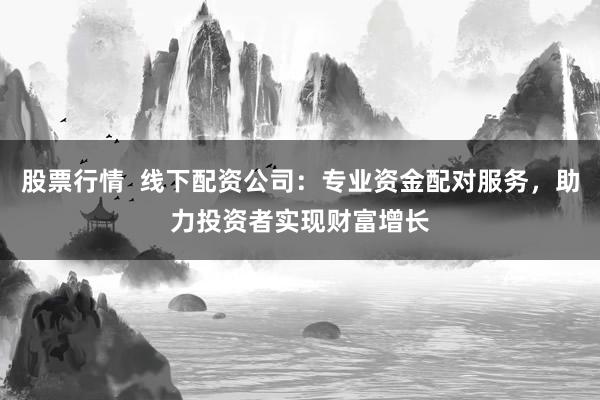 股票行情  线下配资公司：专业资金配对服务，助力投资者实现财富增长