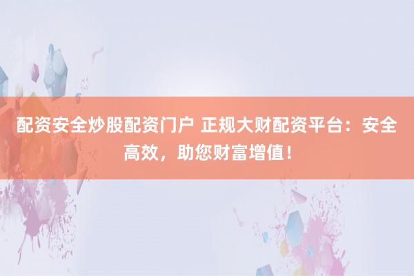 配资安全炒股配资门户 正规大财配资平台：安全高效，助您财富增值！