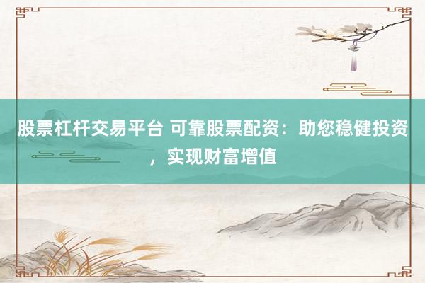 股票杠杆交易平台 可靠股票配资：助您稳健投资，实现财富增值