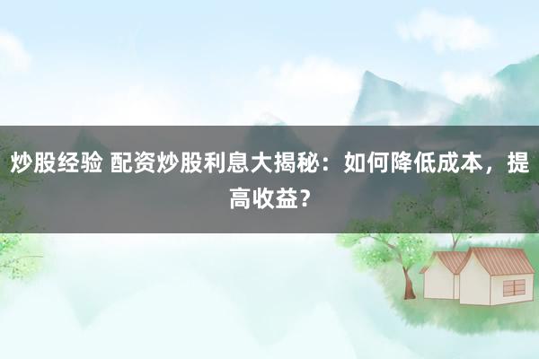 炒股经验 配资炒股利息大揭秘：如何降低成本，提高收益？
