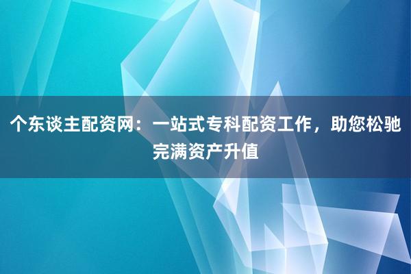 个东谈主配资网：一站式专科配资工作，助您松驰完满资产升值